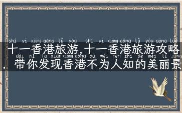 十一香港旅游,十一香港旅游攻略，带你发现香港不为人知的美丽景点！