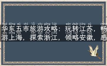 华东五市旅游攻略：玩转江苏，畅游上海，探索浙江，领略安徽，感受江苏。