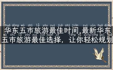 华东五市旅游最佳时间,最新华东五市旅游最佳选择，让你轻松规划行程！