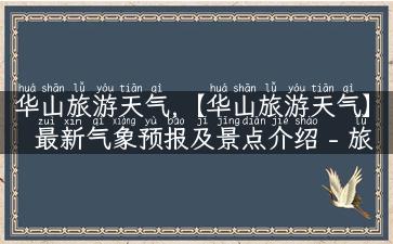 华山旅游天气,【华山旅游天气】最新气象预报及景点介绍 - 旅游达人分享