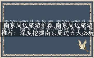 南京周边旅游推荐,南京周边旅游推荐：深度挖掘南京周边五大必玩景点！