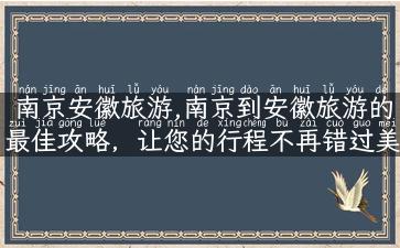 南京安徽旅游,南京到安徽旅游的最佳攻略，让您的行程不再错过美景！