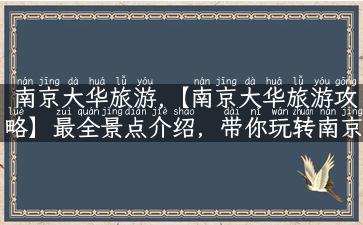 南京大华旅游,【南京大华旅游攻略】最全景点介绍，带你玩转南京