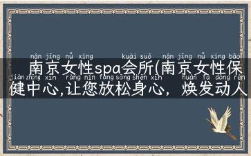 南京女性spa会所(南京女性保健中心,让您放松身心，焕发动人光彩)