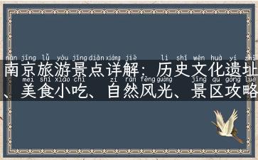 南京旅游景点详解：历史文化遗址、美食小吃、自然风光、景区攻略！