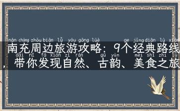 南充周边旅游攻略：9个经典路线，带你发现自然、古韵、美食之旅！