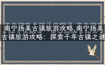 南宁扬美古镇旅游攻略,南宁扬美古镇旅游攻略：探索千年古镇之谜