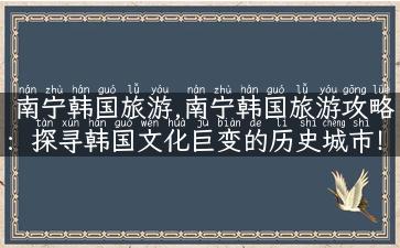 南宁韩国旅游,南宁韩国旅游攻略：探寻韩国文化巨变的历史城市！