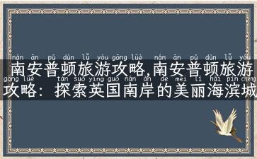 南安普顿旅游攻略,南安普顿旅游攻略：探索英国南岸的美丽海滨城市