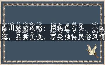 南川旅游攻略：探秘鱼石头、小南海，品尝美食，享受独特民俗风情