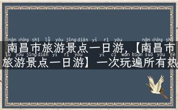 南昌市旅游景点一日游,【南昌市旅游景点一日游】一次玩遍所有热门景点!