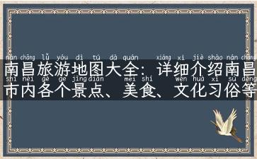 南昌旅游地图大全：详细介绍南昌市内各个景点、美食、文化习俗等旅游信息！