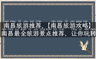 南昌旅游推荐,【南昌旅游攻略】南昌最全旅游景点推荐，让你玩转南昌！