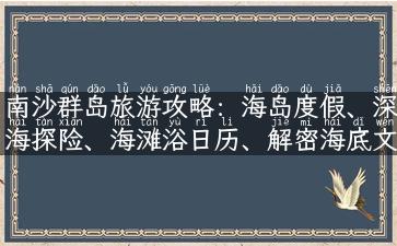 南沙群岛旅游攻略：海岛度假、深海探险、海滩浴日历、解密海底文化！