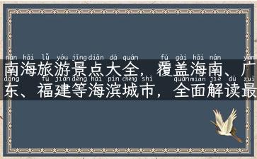 南海旅游景点大全，覆盖海南、广东、福建等海滨城市，全面解读最佳旅游季节、景点评测、当地美食等实用攻略！