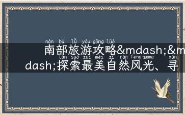 南部旅游攻略——探索最美自然风光、寻访历史文化、品尝美食与饮品的完美行程