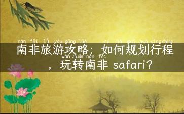 南非旅游攻略：如何规划行程，玩转南非 safari？