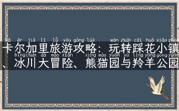 卡尔加里旅游攻略：玩转踩花小镇、冰川大冒险、熊猫园与羚羊公园！