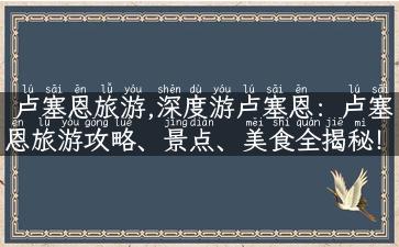 卢塞恩旅游,深度游卢塞恩：卢塞恩旅游攻略、景点、美食全揭秘！