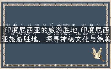 印度尼西亚的旅游胜地,印度尼西亚旅游胜地，探寻神秘文化与绝美风景