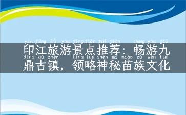 印江旅游景点推荐：畅游九鼎古镇，领略神秘苗族文化