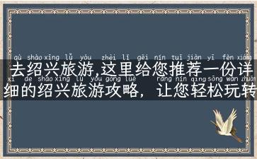 去绍兴旅游,这里给您推荐一份详细的绍兴旅游攻略，让您轻松玩转绍兴！