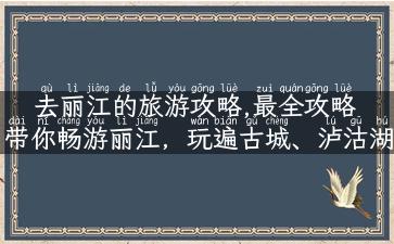 去丽江的旅游攻略,最全攻略  带你畅游丽江，玩遍古城、泸沽湖和束河古镇