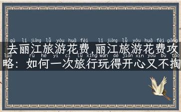 去丽江旅游花费,丽江旅游花费攻略：如何一次旅行玩得开心又不掏空钱包？