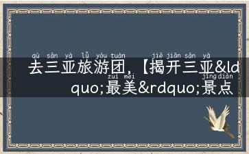 去三亚旅游团,【揭开三亚“最美”景点，带你梦游蜈支洲】