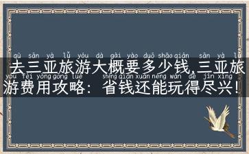 去三亚旅游大概要多少钱,三亚旅游费用攻略：省钱还能玩得尽兴！