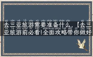 去三亚旅游需要准备什么,【去三亚旅游前必看!全面攻略带你做好准备】