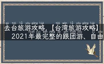 去台旅游攻略,【台湾旅游攻略】2021年最完整的跟团游、自由行自助游线路推荐！