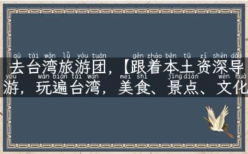 去台湾旅游团,【跟着本土资深导游，玩遍台湾，美食、景点、文化全解析】