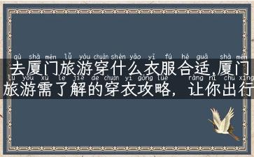 去厦门旅游穿什么衣服合适,厦门旅游需了解的穿衣攻略，让你出行时更加得心应手