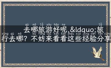 去哪旅游好呢,“旅行去哪？不妨来看看这些经验分享”