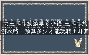 去土耳其旅游要多少钱,土耳其旅游攻略：预算多少才能玩转土耳其？