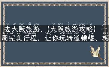 去大阪旅游,【大阪旅游攻略】一周完美行程，让你玩转道顿崛、梅田、黑门市场！