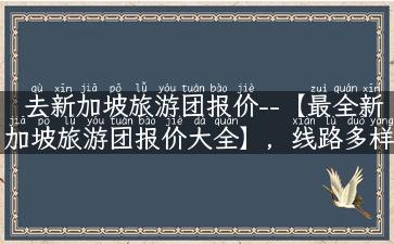 去新加坡旅游团报价--【最全新加坡旅游团报价大全】，线路多样，价格优惠！