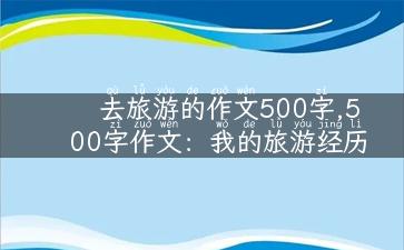 去旅游的作文500字,500字作文：我的旅游经历