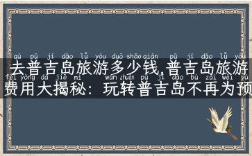 去普吉岛旅游多少钱,普吉岛旅游费用大揭秘：玩转普吉岛不再为预算烦恼