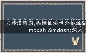 去沙漠旅游,纵情仙境世外桃源——深入探秘神秘魅力的沙漠旅游攻略