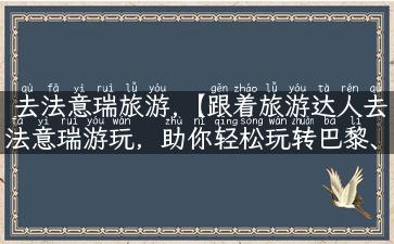 去法意瑞旅游,【跟着旅游达人去法意瑞游玩，助你轻松玩转巴黎、罗马、瑞士】