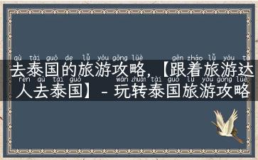 去泰国的旅游攻略,【跟着旅游达人去泰国】- 玩转泰国旅游攻略详解