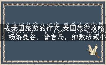 去泰国旅游的作文,泰国旅游攻略：畅游曼谷、普吉岛，细数珍藏小店