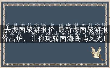 去海南旅游报价,最新海南旅游报价出炉，让你玩转南海岛屿风光！