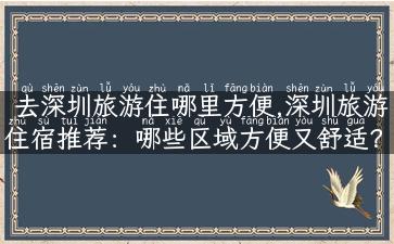 去深圳旅游住哪里方便,深圳旅游住宿推荐：哪些区域方便又舒适？