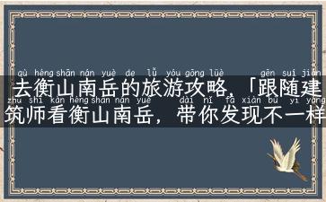 去衡山南岳的旅游攻略,「跟随建筑师看衡山南岳，带你发现不一样的旅游攻略！」