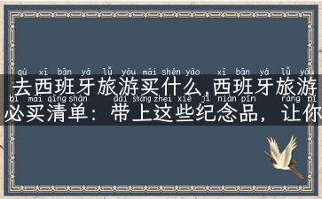 去西班牙旅游买什么,西班牙旅游必买清单：带上这些纪念品，让你的旅途更有意义