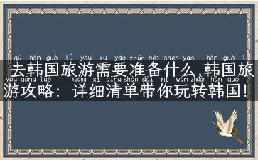 去韩国旅游需要准备什么,韩国旅游攻略：详细清单带你玩转韩国！