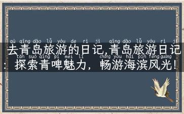 去青岛旅游的日记,青岛旅游日记：探索青啤魅力，畅游海滨风光！